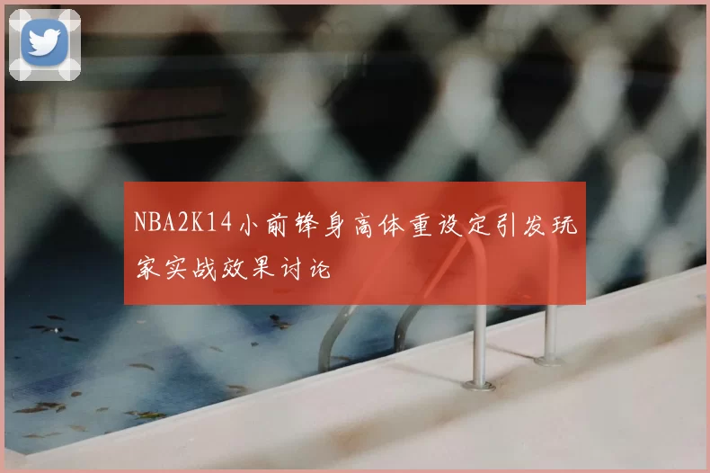 NBA2K14小前锋身高体重设定引发玩家实战效果讨论