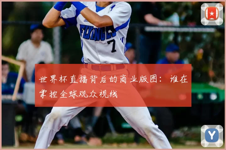 世界杯直播背后的商业版图:谁在掌控全球观众视线