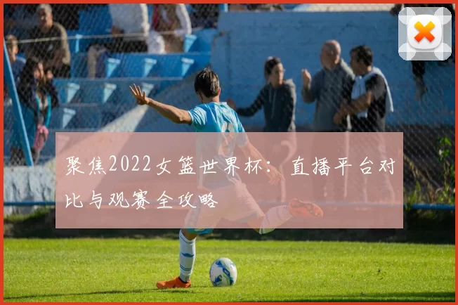 聚焦2022女篮世界杯：直播平台对比与观赛全攻略