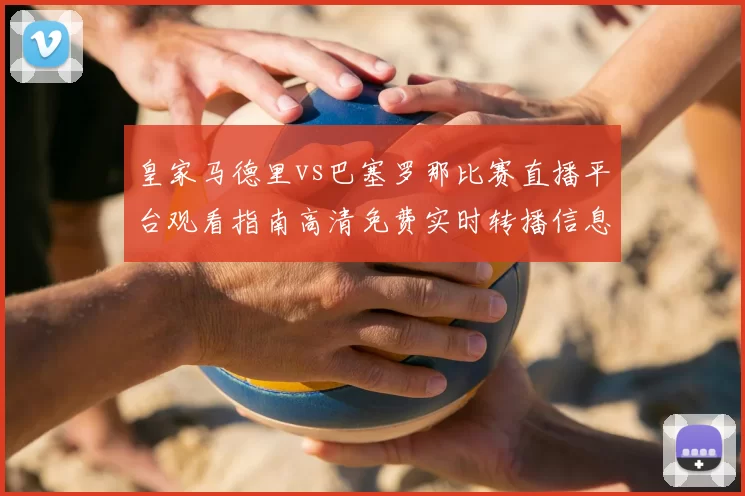 皇家马德里vs巴塞罗那比赛直播平台观看指南高清免费实时转播信息