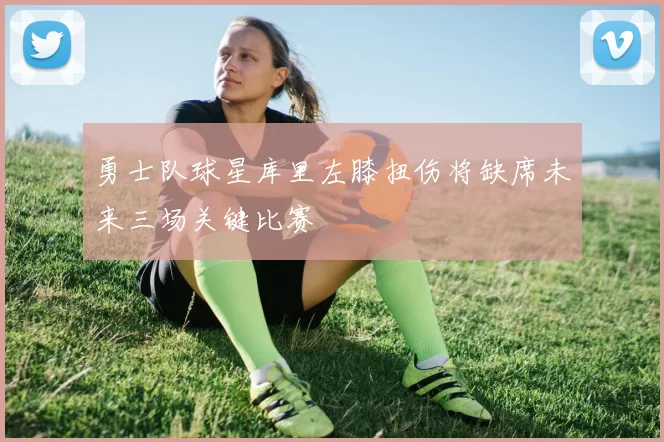 勇士队球星库里左膝扭伤将缺席未来三场关键比赛