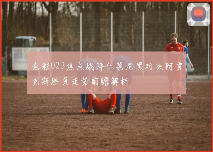 竞彩023焦点战拜仁慕尼黑对决阿贾克斯胜负走势前瞻解析