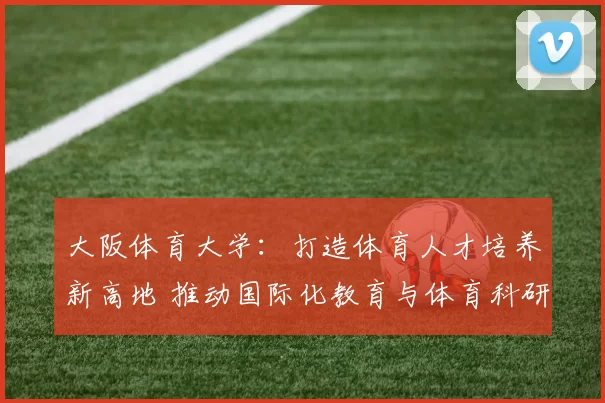 大阪体育大学：打造体育人才培养新高地 推动国际化教育与体育科研融合发展