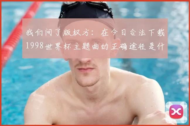 我们问了版权方:在今日合法下载1998世界杯主题曲的正确途径是什么?