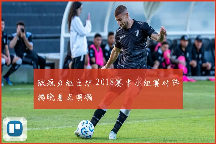 欧冠分组出炉 2018赛季小组赛对阵揭晓看点明确