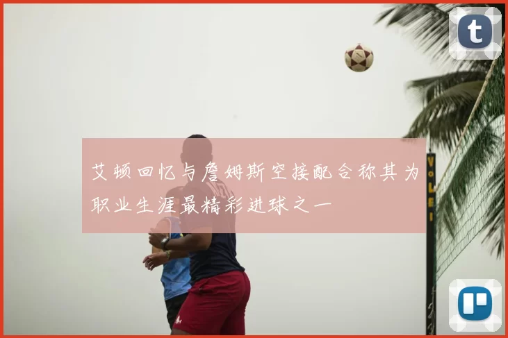 艾顿回忆与詹姆斯空接配合称其为职业生涯最精彩进球之一