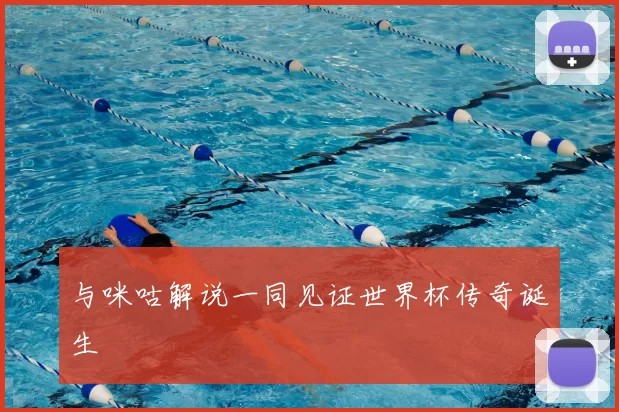 与咪咕解说一同见证世界杯传奇诞生