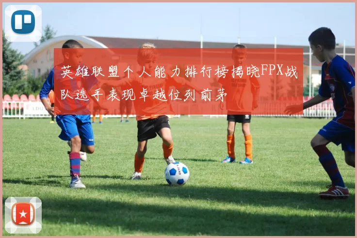 英雄联盟个人能力排行榜揭晓FPX战队选手表现卓越位列前茅