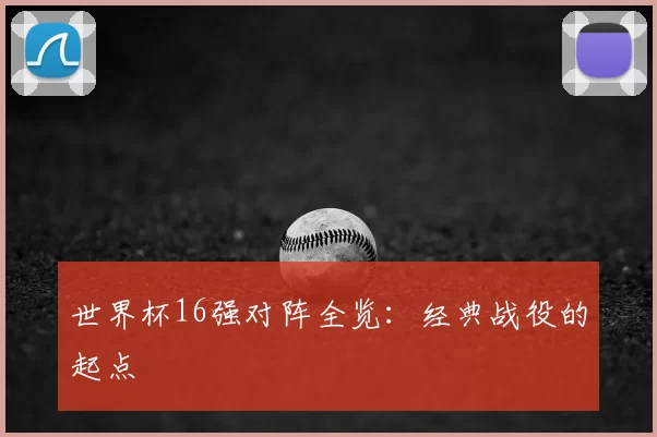 世界杯16强对阵全览：经典战役的起点