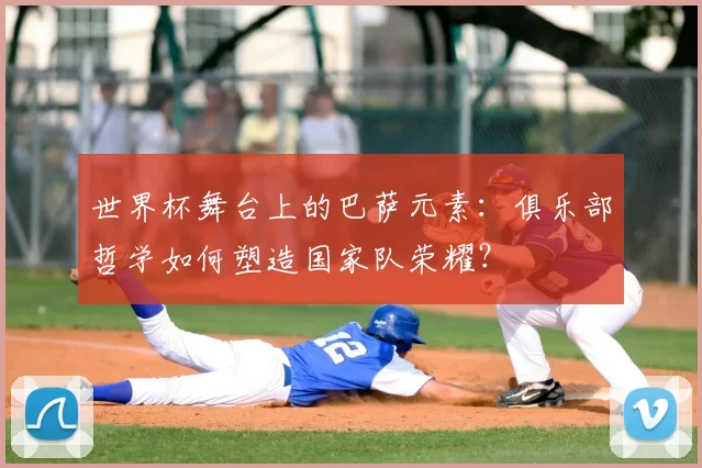 世界杯舞台上的巴萨元素：俱乐部哲学如何塑造国家队荣耀？