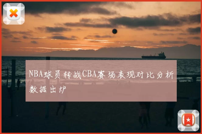 NBA球员转战CBA赛场表现对比分析数据出炉