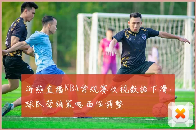 海燕直播NBA常规赛收视数据下滑，球队营销策略面临调整