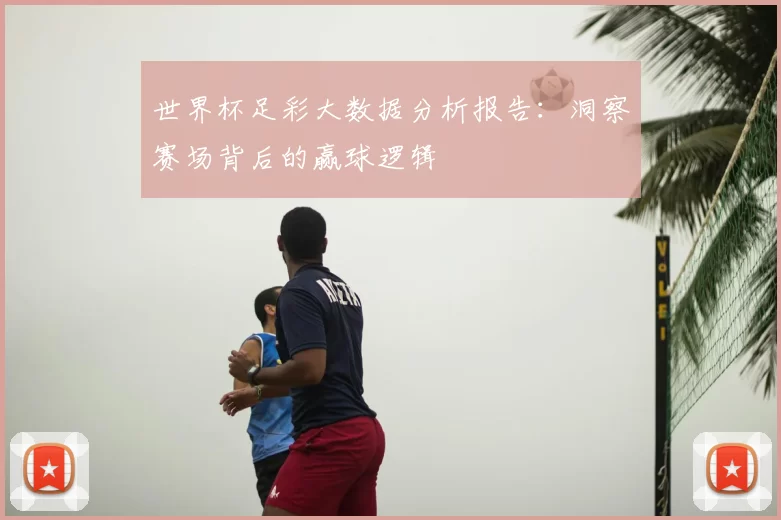 世界杯足彩大数据分析报告:洞察赛场背后的赢球逻辑