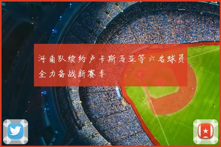 河南队续约卢卡斯马亚等六名球员全力备战新赛季