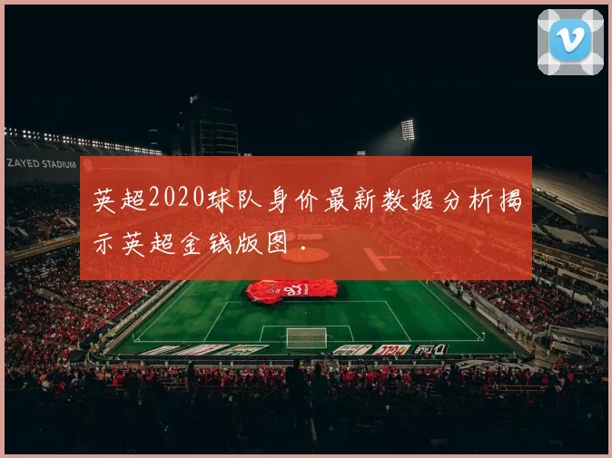 英超2020球队身价最新数据分析揭示英超金钱版图 .