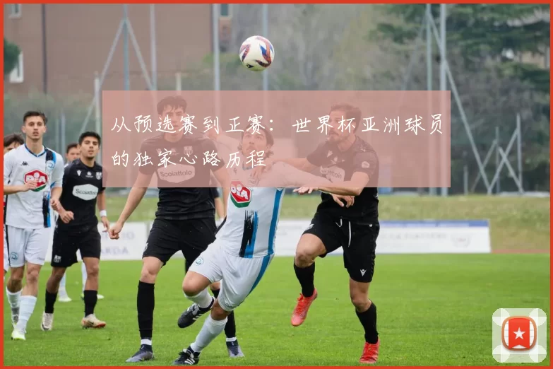 从预选赛到正赛:世界杯亚洲球员的独家心路历程