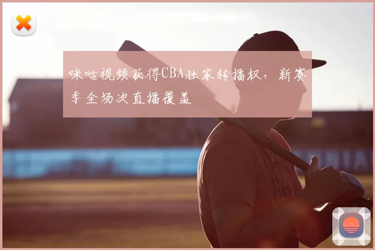 咪咕视频获得CBA独家转播权,新赛季全场次直播覆盖