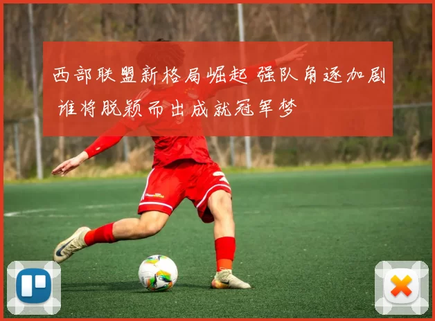 西部联盟新格局崛起 强队角逐加剧 谁将脱颖而出成就冠军梦