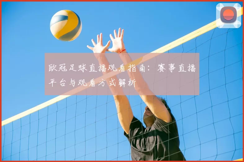 欧冠足球直播观看指南:赛事直播平台与观看方式解析