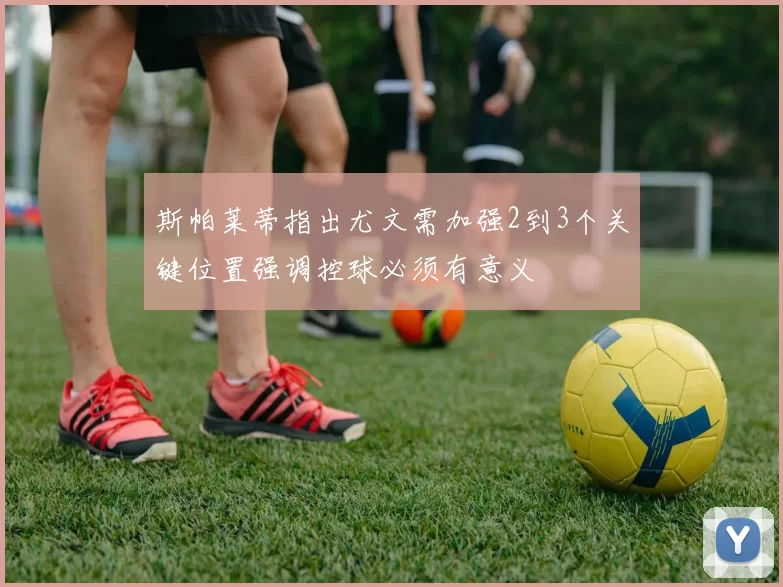 斯帕莱蒂指出尤文需加强2到3个关键位置强调控球必须有意义