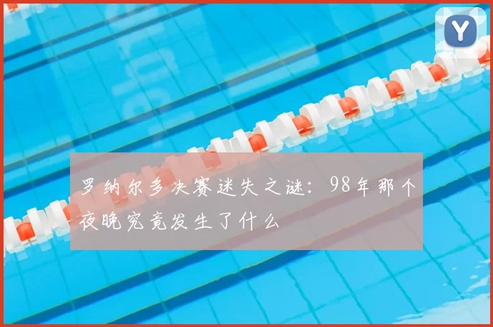 罗纳尔多决赛迷失之谜：98年那个夜晚究竟发生了什么