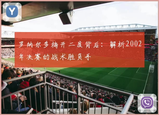 罗纳尔多梅开二度背后:解析2002年决赛的战术胜负手