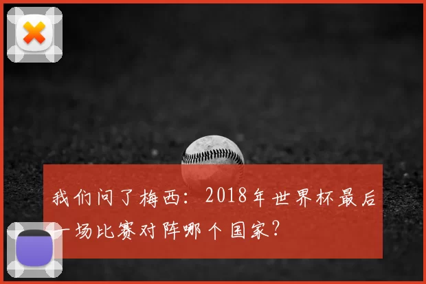 我们问了梅西:2018年世界杯最后一场比赛对阵哪个国家?