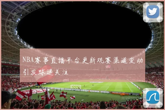 NBA赛事直播平台更新观赛渠道变动引发球迷关注