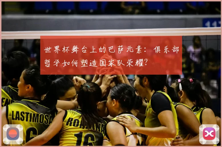 世界杯舞台上的巴萨元素:俱乐部哲学如何塑造国家队荣耀?