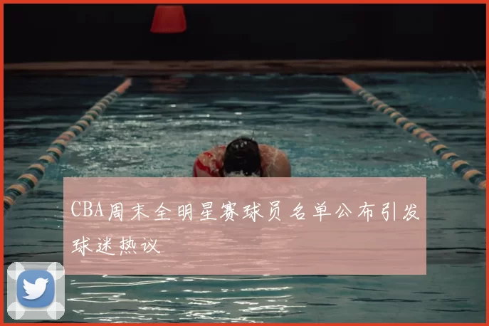 CBA周末全明星赛球员名单公布引发球迷热议