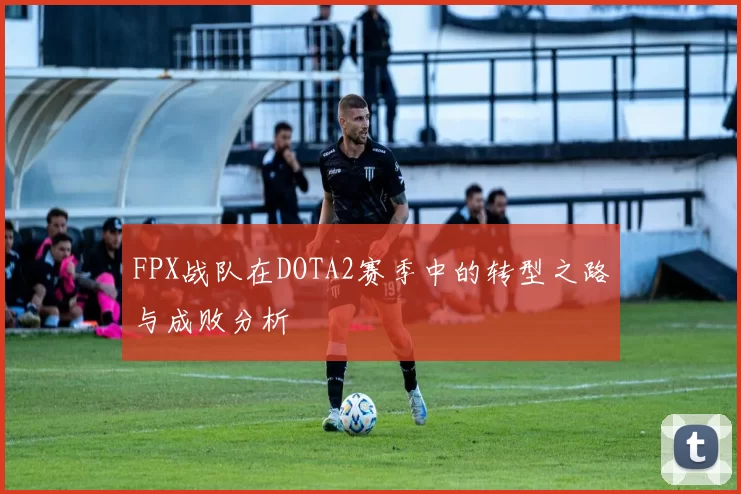 FPX战队在DOTA2赛季中的转型之路与成败分析