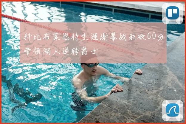 科比布莱恩特生涯谢幕战狂砍60分带领湖人逆转爵士