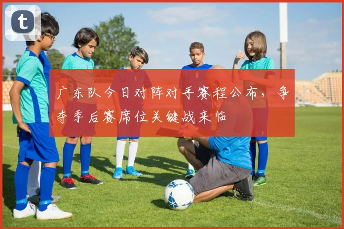 广东队今日对阵对手赛程公布，争夺季后赛席位关键战来临