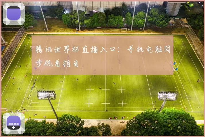 腾讯世界杯直播入口：手机电脑同步观看指南