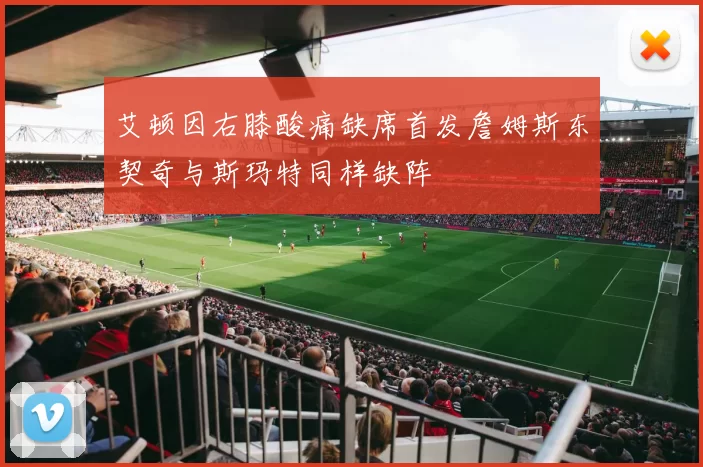 艾顿因右膝酸痛缺席首发詹姆斯东契奇与斯玛特同样缺阵