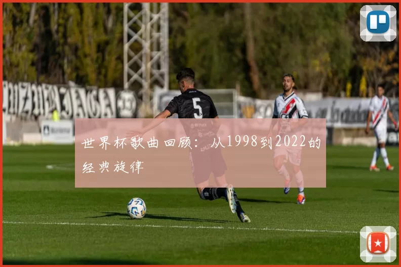 世界杯歌曲回顾:从1998到2022的经典旋律