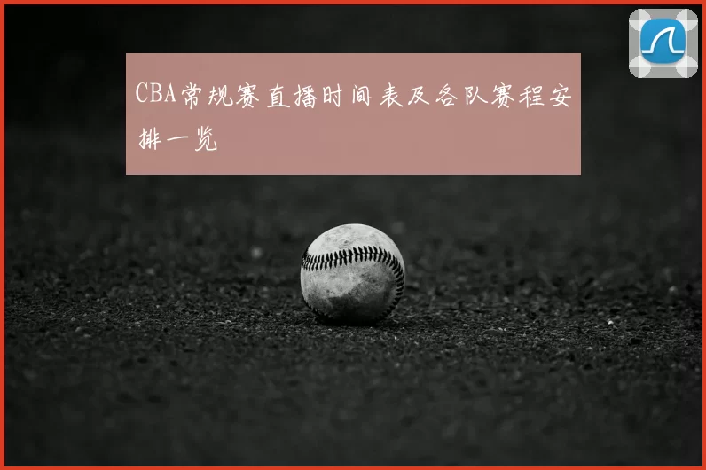 CBA常规赛直播时间表及各队赛程安排一览