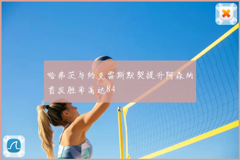 哈弗茨与约克雷斯默契提升阿森纳首发胜率高达84