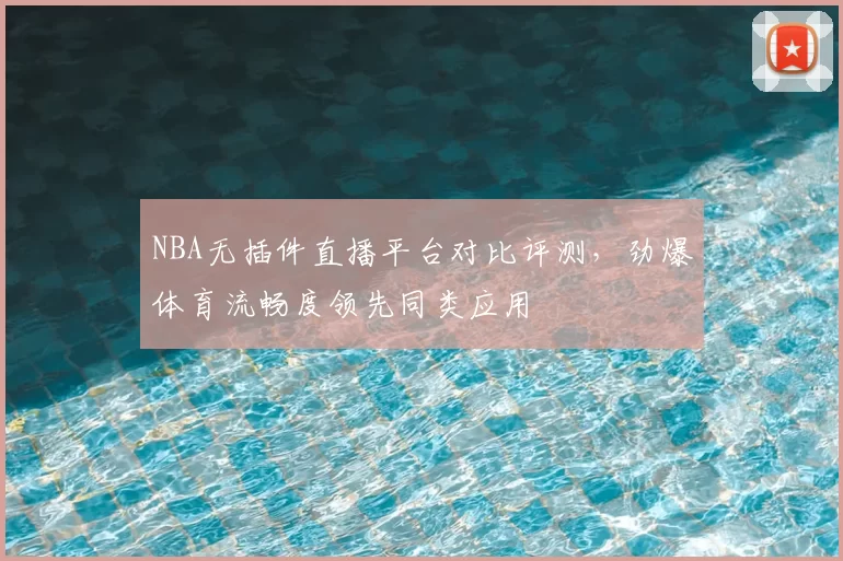 NBA无插件直播平台对比评测，劲爆体育流畅度领先同类应用