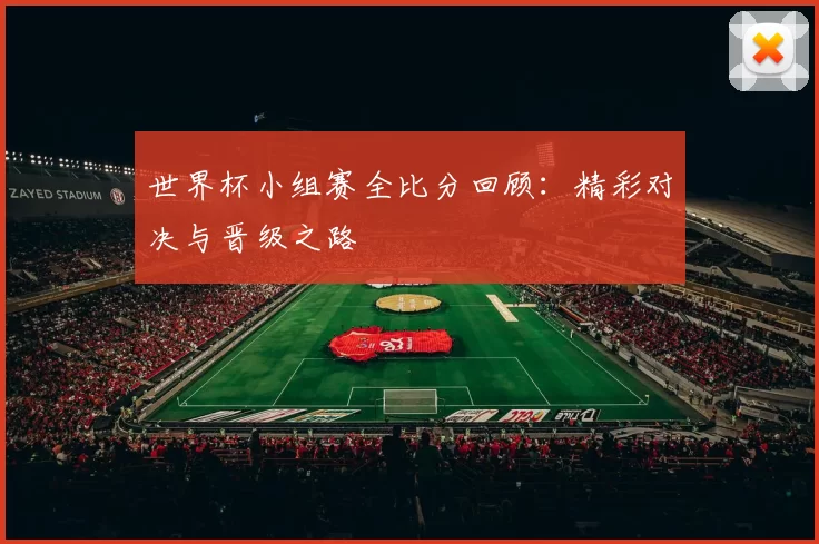 世界杯小组赛全比分回顾:精彩对决与晋级之路