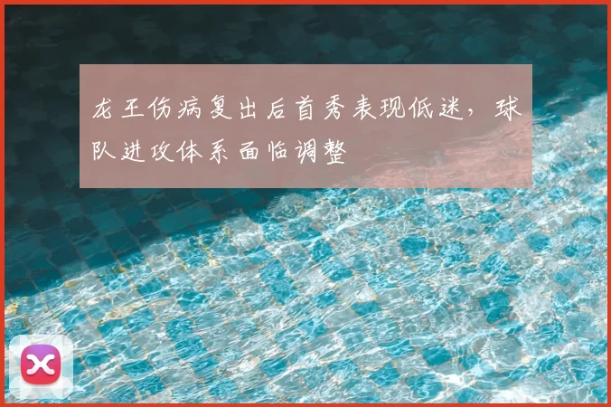 龙王伤病复出后首秀表现低迷，球队进攻体系面临调整