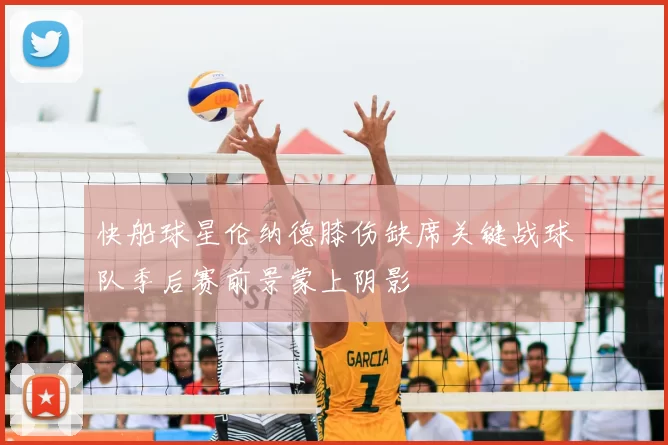 快船球星伦纳德膝伤缺席关键战球队季后赛前景蒙上阴影