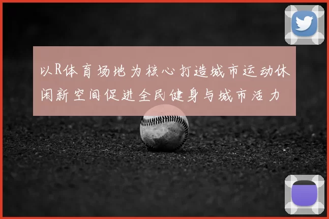 以R体育场地为核心打造城市运动休闲新空间促进全民健身与城市活力提升