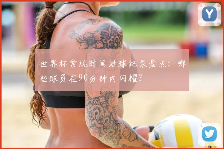 世界杯常规时间进球纪录盘点:哪些球员在90分钟内闪耀?