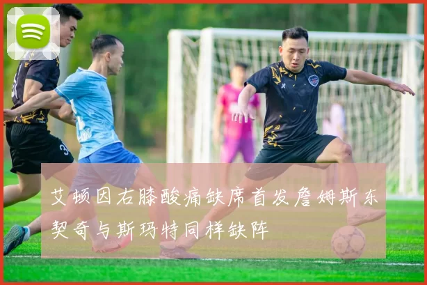 艾顿因右膝酸痛缺席首发詹姆斯东契奇与斯玛特同样缺阵