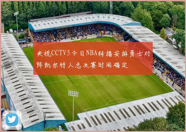 央视CCTV5今日NBA转播安排勇士对阵凯尔特人总决赛时间确定