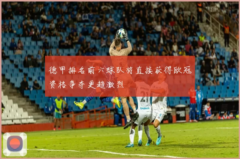德甲排名前六球队将直接获得欧冠资格争夺更趋激烈