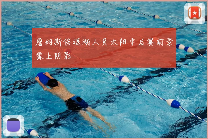 詹姆斯伤退湖人负太阳季后赛前景蒙上阴影