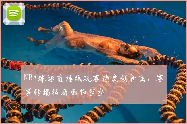 NBA球迷直播线观赛热度创新高，赛事转播格局面临重塑
