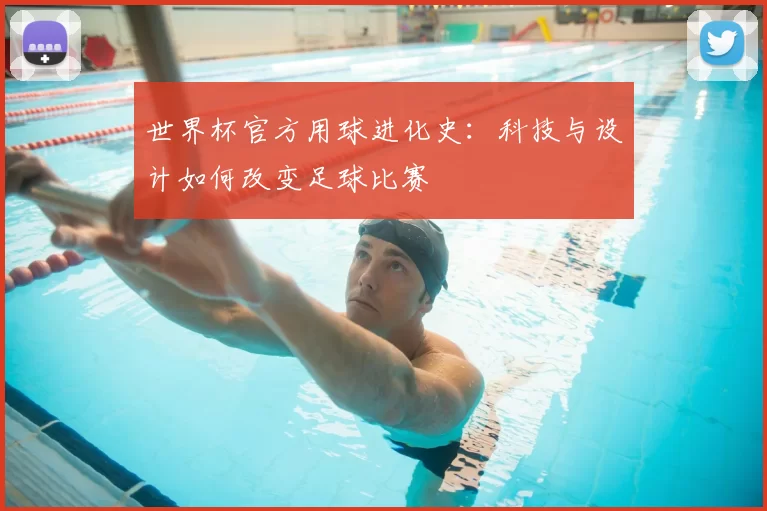 世界杯官方用球进化史:科技与设计如何改变足球比赛